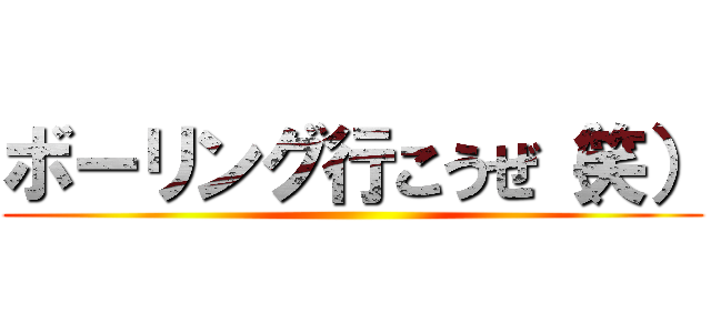 ボーリング行こうぜ（笑） ()