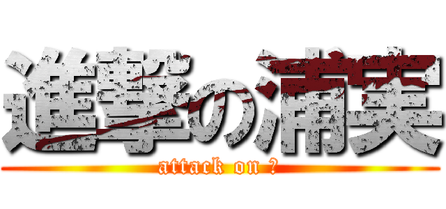 進撃の浦実 (attack on つ)