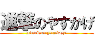 進撃のやすかげ (attack on yasukage)