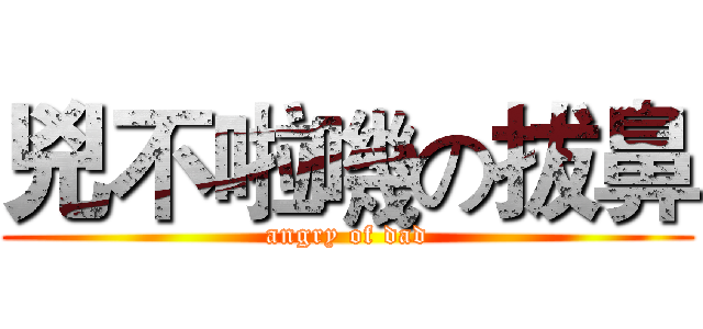 兇不啦嘰の拔鼻 (angry of dad)
