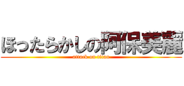ほったらかしの阿保美麗 (attack on titan)