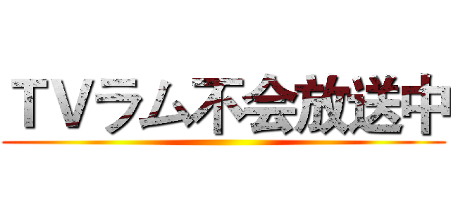ＴＶラム不会放送中 ()