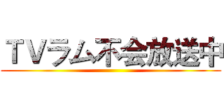 ＴＶラム不会放送中 ()