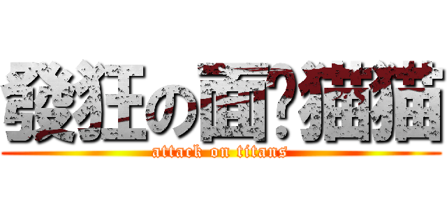 發狂の面瘫猫猫 (attack on titans)