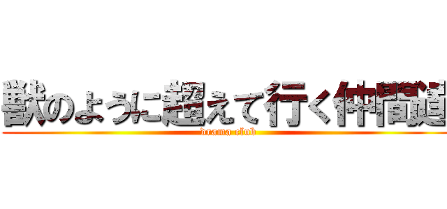 獣のように超えて行く仲間達 (drama club)