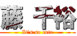 藤 千裕 (It\'s so cute)