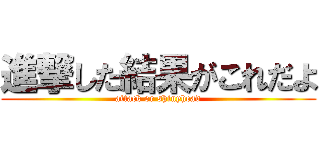 進撃した結果がこれだよ (attack or shinyhead)