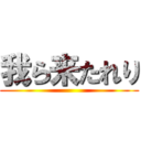 我ら来たれり ()