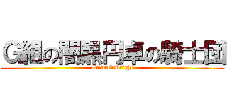Ｇ組の闇黒円卓の騎士団 (Gｓ　dark　knight)