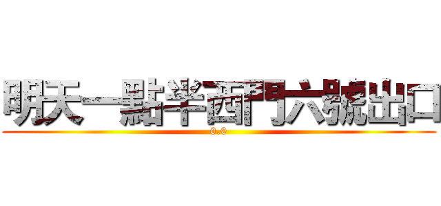 明天一點半西門六號出口 (0.0)