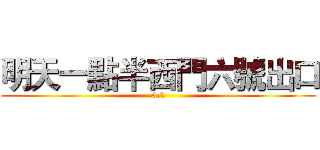 明天一點半西門六號出口 (0.0)