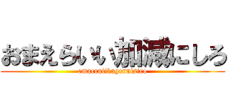 おまえらいい加減にしろ (omaeraiikagennisiro)