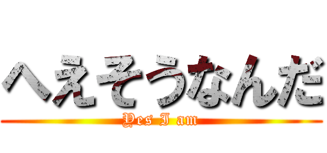 へえそうなんだ (Yes I am)