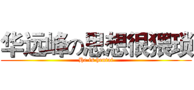 华远峰の思想很猥琐 (He is hentai)