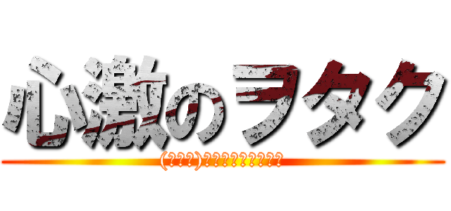 心激のヲタク ((゜∀。)ﾜﾋｬﾋｬﾋｬﾋｬ)