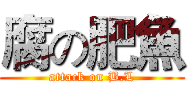 腐の肥魚 (attack on B.L)