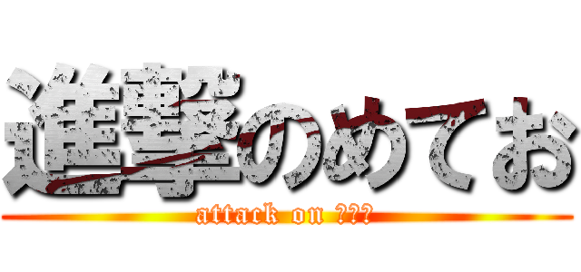 進撃のめてお (attack on めてお)