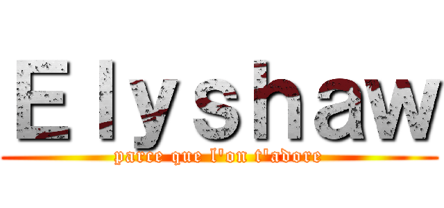 Ｅｌｙｓｈａｗ (parce que l\'on t\'adore)