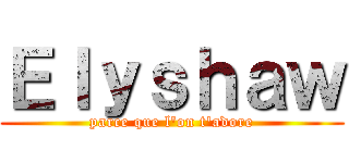 Ｅｌｙｓｈａｗ (parce que l\'on t\'adore)