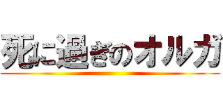 死に過ぎのオルガ ()