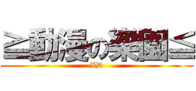 ≧動漫の樂園≦ (XD)