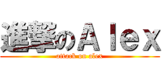 進撃のＡｌｅｘ (attack on alex)