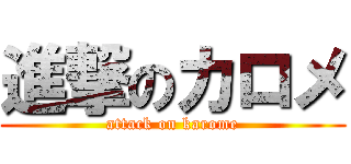 進撃のカロメ (attack on karome)