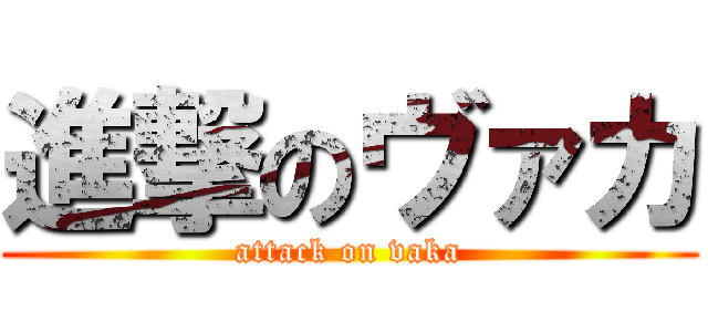 進撃のヴァカ (attack on vaka)