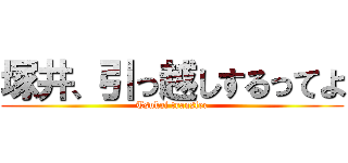 塚井、引っ越しするってよ (Tsukai transfer)
