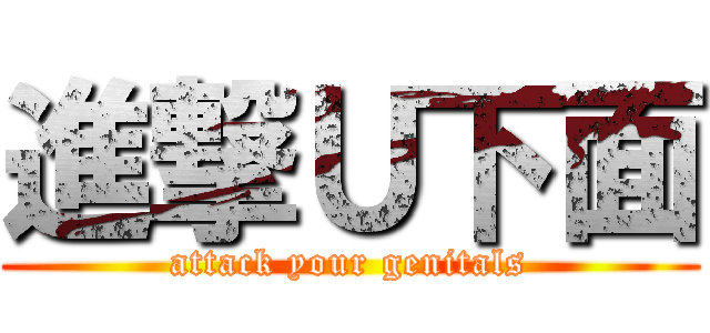 進撃Ｕ下面 (attack your genitals)
