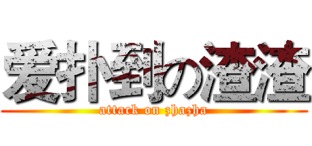 爱扑到の渣渣 (attack on zhazha)