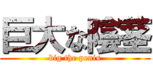 巨大な陰茎 (big the penis)