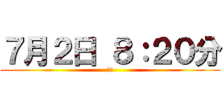 ７月２日 ８：２０分 (出去)