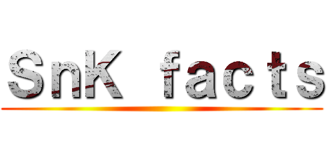 ＳｎＫ ｆａｃｔｓ ()