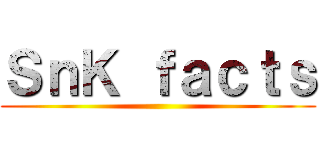 ＳｎＫ ｆａｃｔｓ ()
