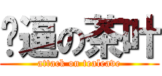 傻逼の茶叶 (attack on tealeave)