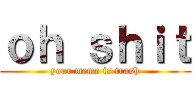 ｏｈ ｓｈｉｔ (your meme is trash)