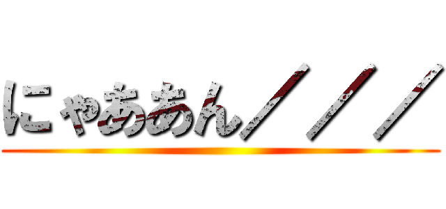 にゃああん／／／ ()