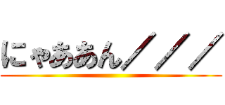 にゃああん／／／ ()