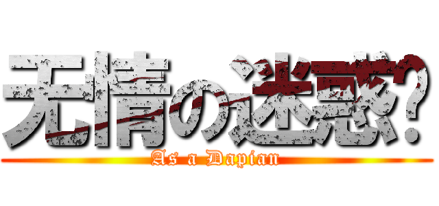 无情の迷惑伱 (As a Dapian)