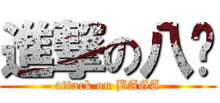 進撃の八嘎 (attack on BAGA)
