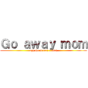 Ｇｏ ａｗａｙ ｍｏｍ (ugh she is such a bitch)