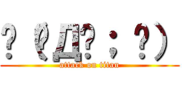 ლ（◑Д◐； ლ） (attack on titan)