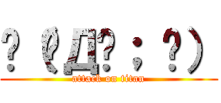 ლ（◑Д◐； ლ） (attack on titan)
