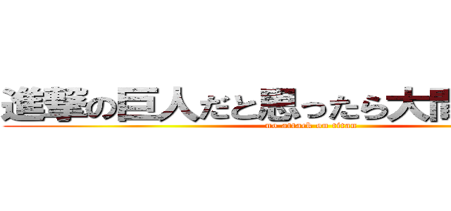 進撃の巨人だと思ったら大間違いだ！！ (no attack on titan)