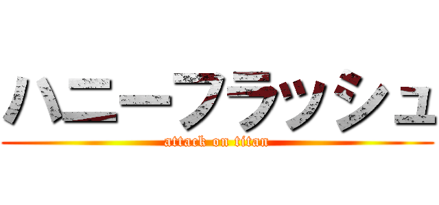 ハニーフラッシュ (attack on titan)