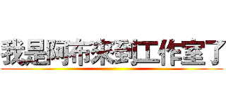 我是阿布來到工作室了 ()