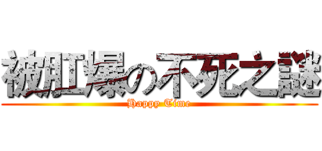 被肛爆の不死之謎 (Happy Time)