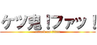 ケツ鬼！ファッ！ (attack on titan)