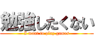 勉強したくない (I want to play games)